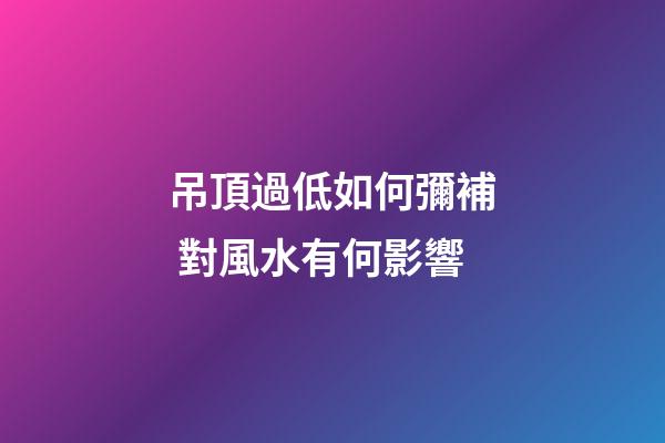 吊頂過低如何彌補 對風水有何影響
